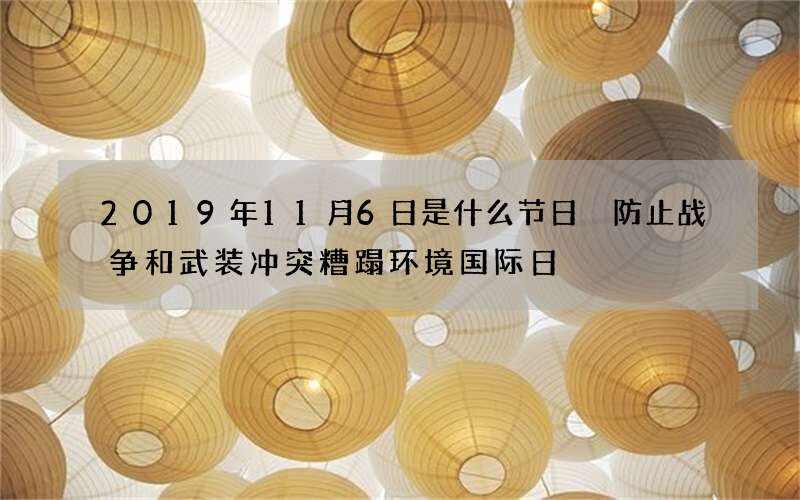 2019年11月6日是什么节日 防止战争和武装冲突糟蹋环境国际日
